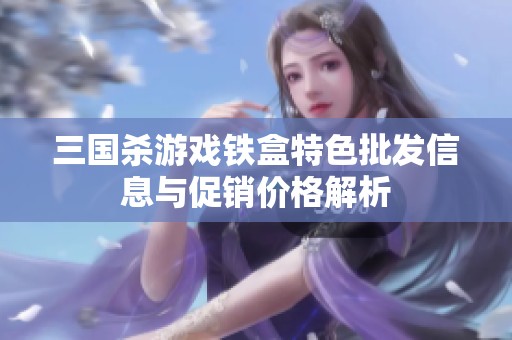 三国杀游戏铁盒特色批发信息与促销价格解析