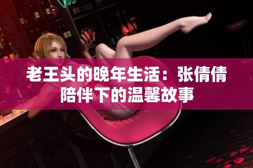 老王头的晚年生活：张倩倩陪伴下的温馨故事