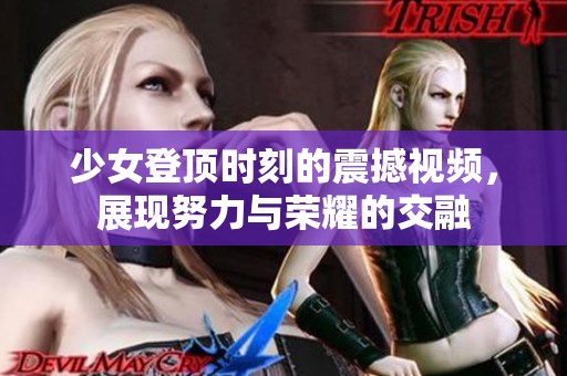 少女登顶时刻的震撼视频，展现努力与荣耀的交融
