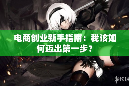 电商创业新手指南：我该如何迈出第一步？