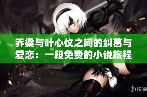 乔梁与叶心仪之间的纠葛与爱恋：一段免费的小说旅程