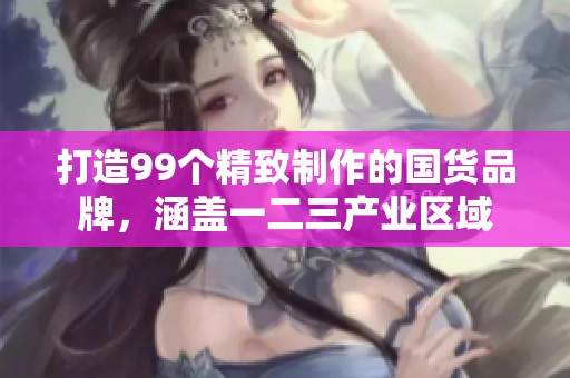 打造99个精致制作的国货品牌，涵盖一二三产业区域