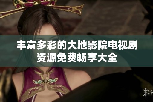 丰富多彩的大地影院电视剧资源免费畅享大全