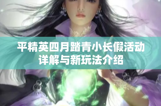 平精英四月踏青小长假活动详解与新玩法介绍
