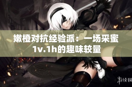 嫩橙对抗经验派：一场采蜜1v.1h的趣味较量