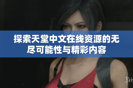 探索天堂中文在线资源的无尽可能性与精彩内容