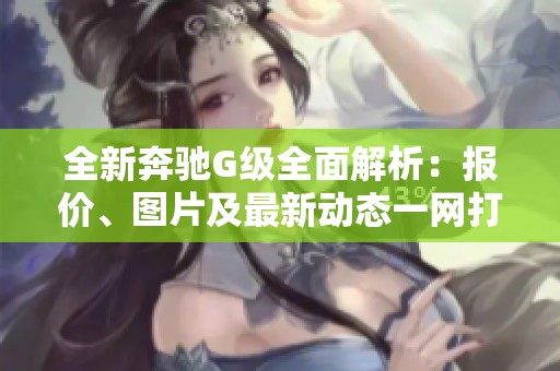 全新奔驰G级全面解析：报价、图片及最新动态一网打尽