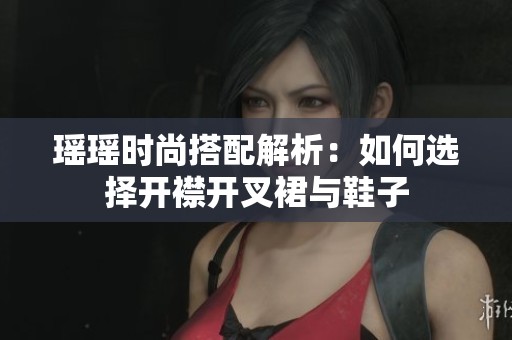 瑶瑶时尚搭配解析：如何选择开襟开叉裙与鞋子
