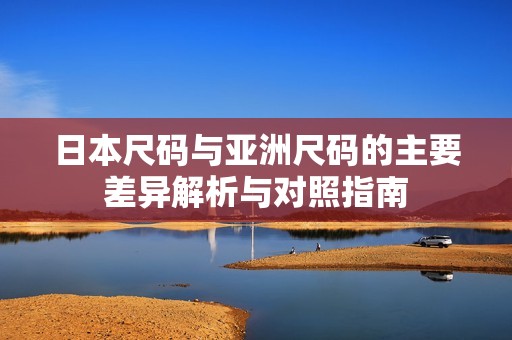 日本尺码与亚洲尺码的主要差异解析与对照指南