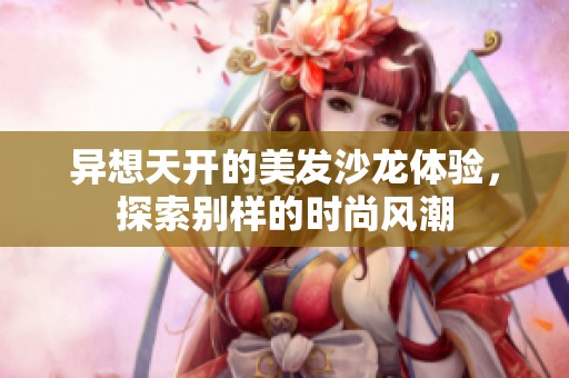 异想天开的美发沙龙体验，探索别样的时尚风潮