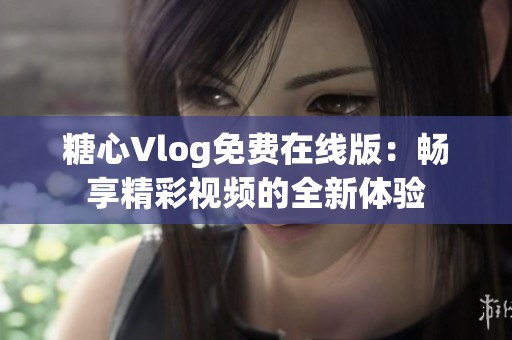 糖心Vlog免费在线版：畅享精彩视频的全新体验