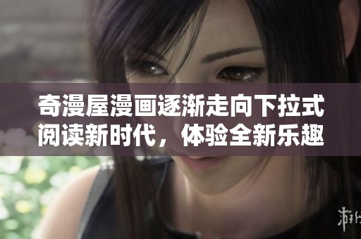 奇漫屋漫画逐渐走向下拉式阅读新时代，体验全新乐趣