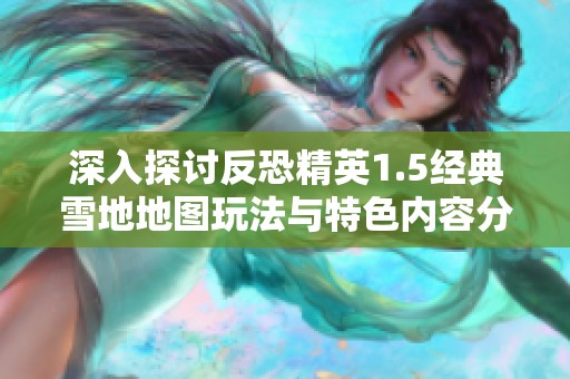 深入探讨反恐精英1.5经典雪地地图玩法与特色内容分析
