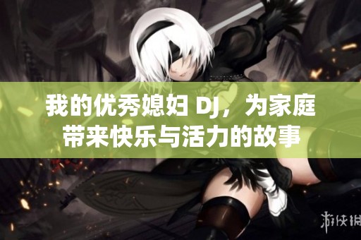 我的优秀媳妇 DJ，为家庭带来快乐与活力的故事