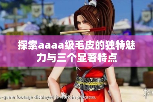 探索aaaa级毛皮的独特魅力与三个显著特点