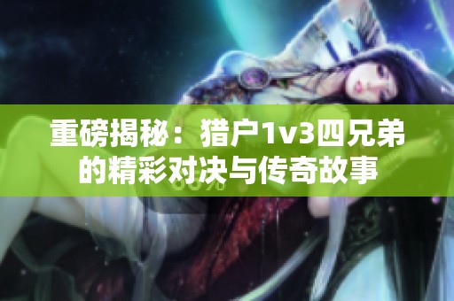 重磅揭秘：猎户1v3四兄弟的精彩对决与传奇故事