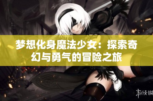 梦想化身魔法少女：探索奇幻与勇气的冒险之旅