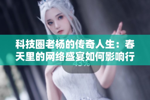 科技圈老杨的传奇人生：春天里的网络盛宴如何影响行业发展