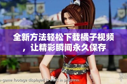 全新方法轻松下载橘子视频，让精彩瞬间永久保存