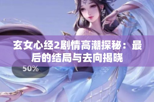 玄女心经2剧情高潮探秘：最后的结局与去向揭晓