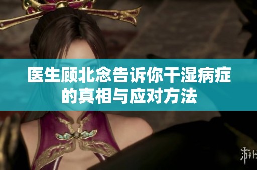 医生顾北念告诉你干湿病症的真相与应对方法