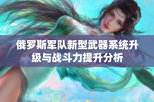 俄罗斯军队新型武器系统升级与战斗力提升分析