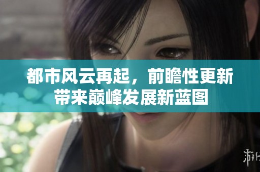 都市风云再起，前瞻性更新带来巅峰发展新蓝图