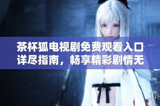 茶杯狐电视剧免费观看入口详尽指南，畅享精彩剧情无需付费