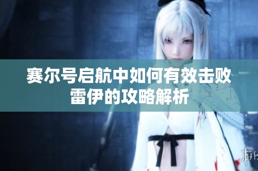赛尔号启航中如何有效击败雷伊的攻略解析