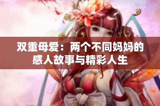 双重母爱：两个不同妈妈的感人故事与精彩人生