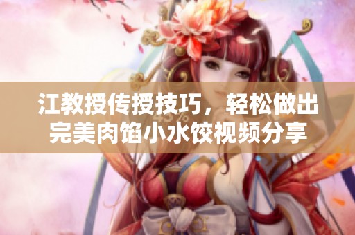江教授传授技巧，轻松做出完美肉馅小水饺视频分享