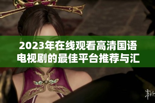 2023年在线观看高清国语电视剧的最佳平台推荐与汇总