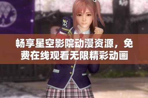 畅享星空影院动漫资源，免费在线观看无限精彩动画