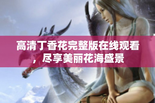 高清丁香花完整版在线观看，尽享美丽花海盛景
