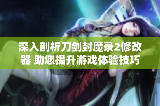 深入剖析刀剑封魔录2修改器 助您提升游戏体验技巧