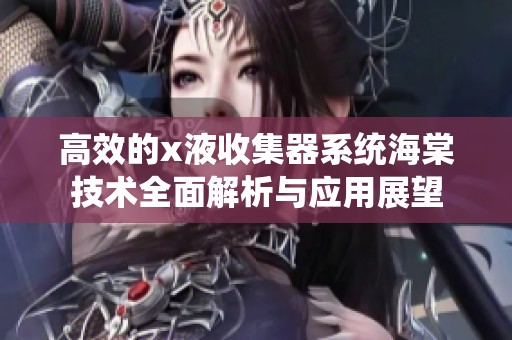 高效的x液收集器系统海棠技术全面解析与应用展望