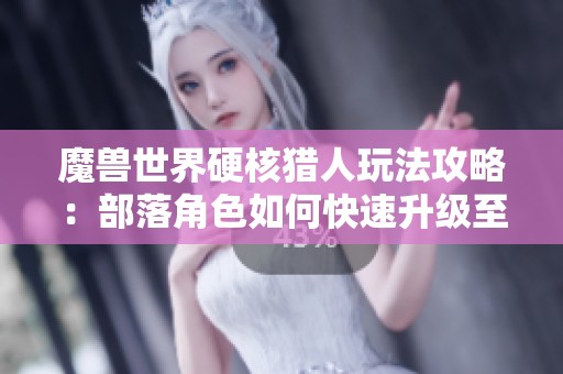 魔兽世界硬核猎人玩法攻略：部落角色如何快速升级至60级