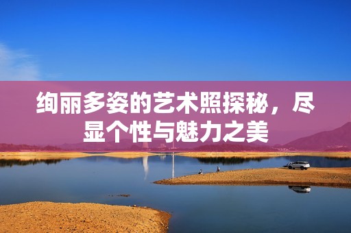 绚丽多姿的艺术照探秘，尽显个性与魅力之美