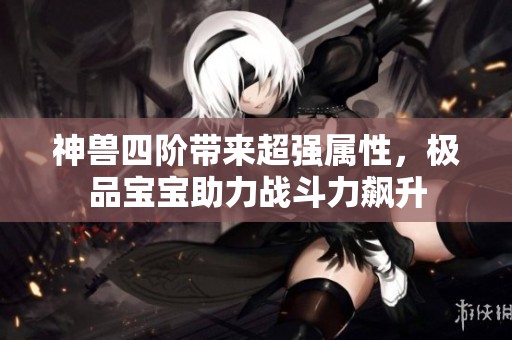 神兽四阶带来超强属性，极品宝宝助力战斗力飙升