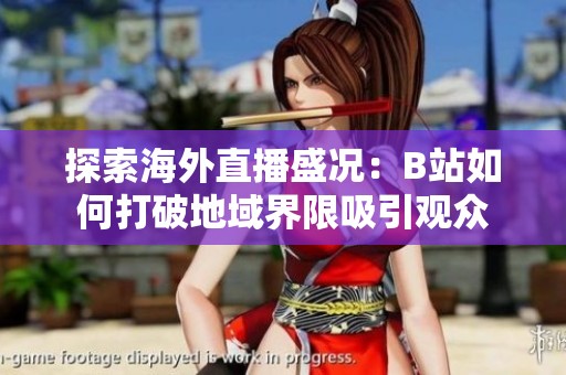 探索海外直播盛况：B站如何打破地域界限吸引观众