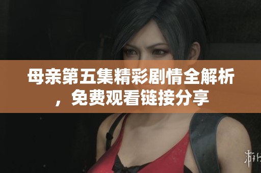 母亲第五集精彩剧情全解析，免费观看链接分享