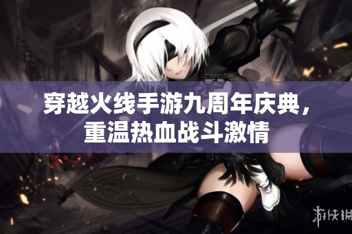 穿越火线手游九周年庆典，重温热血战斗激情