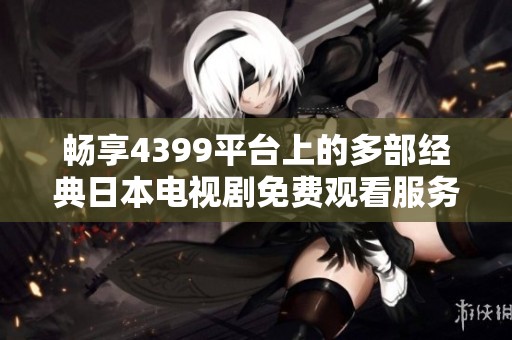 畅享4399平台上的多部经典日本电视剧免费观看服务