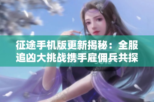 征途手机版更新揭秘：全服追凶大挑战携手雇佣兵共探案情
