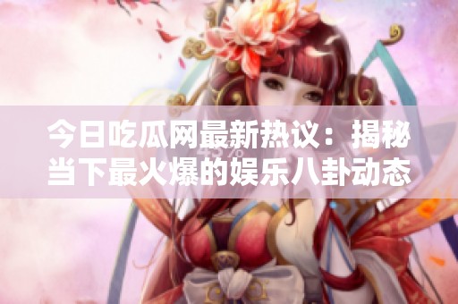 今日吃瓜网最新热议：揭秘当下最火爆的娱乐八卦动态