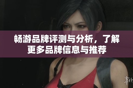畅游品牌评测与分析，了解更多品牌信息与推荐