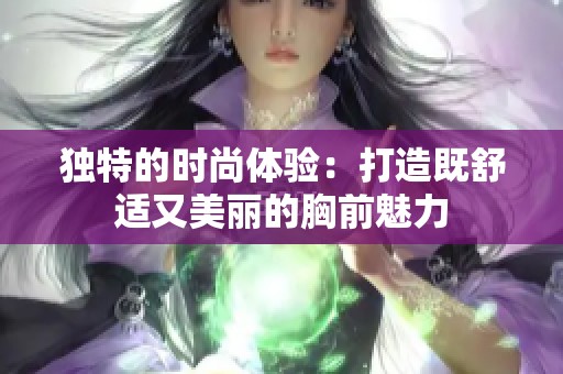 独特的时尚体验：打造既舒适又美丽的胸前魅力