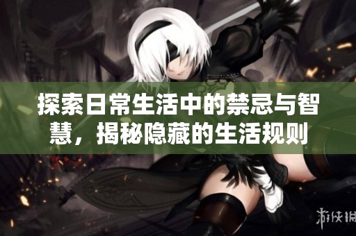 探索日常生活中的禁忌与智慧，揭秘隐藏的生活规则