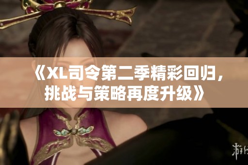 《XL司令第二季精彩回归，挑战与策略再度升级》