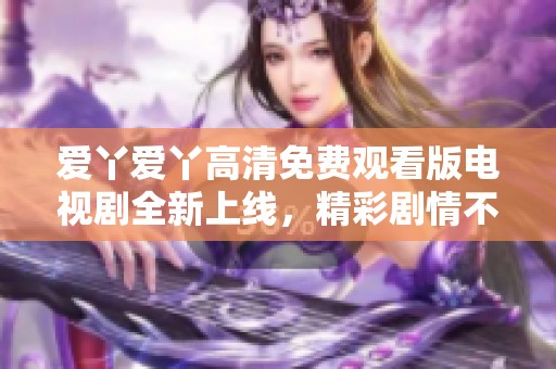 爱丫爱丫高清免费观看版电视剧全新上线，精彩剧情不容错过